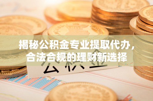 浑南揭秘公积金专业提取代办，合法合规的理财新选择