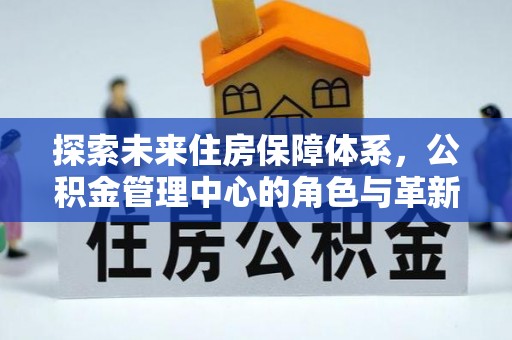浑南探索未来住房保障体系，公积金管理中心的角色与革新