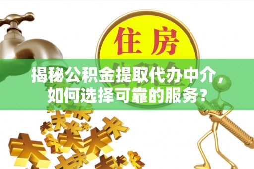 浑南揭秘公积金提取代办中介，如何选择可靠的服务？