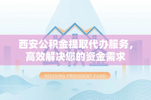 浑南西安公积金提取代办服务，高效解决您的资金需求