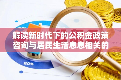 浑南解读新时代下的公积金政策咨询与居民生活息息相关的变化