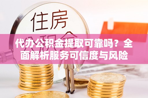 浑南代办公积金提取可靠吗？全面解析服务可信度与风险