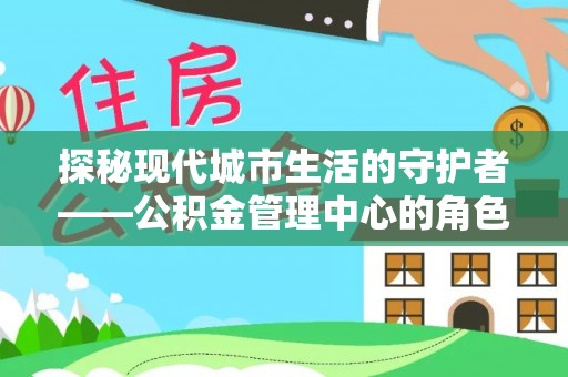 浑南探秘现代城市生活的守护者——公积金管理中心的角色与影响