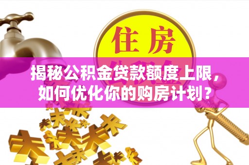 浑南揭秘公积金贷款额度上限，如何优化你的购房计划？