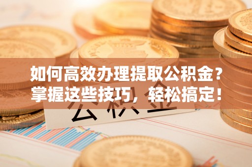 浑南如何高效办理提取公积金？掌握这些技巧，轻松搞定！