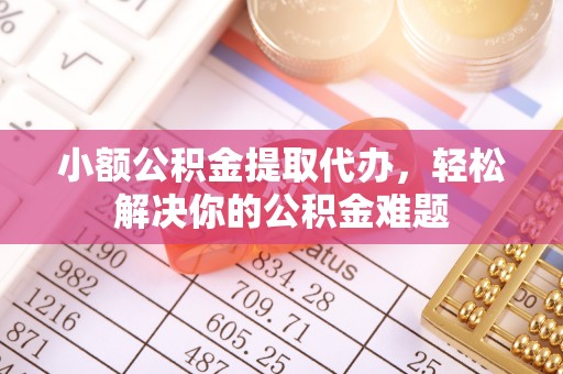 浑南小额公积金提取代办，轻松解决你的公积金难题