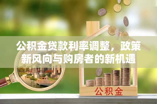 浑南公积金贷款利率调整，政策新风向与购房者的新机遇