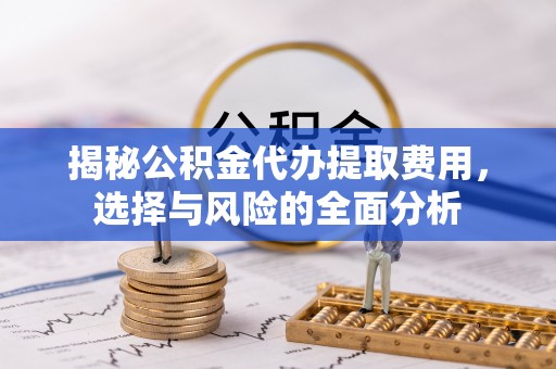 浑南揭秘公积金代办提取费用，选择与风险的全面分析