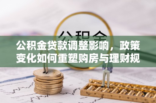 浑南公积金贷款调整影响，政策变化如何重塑购房与理财规划