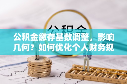 浑南公积金缴存基数调整，影响几何？如何优化个人财务规划