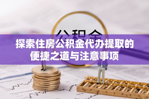 浑南探索住房公积金代办提取的便捷之道与注意事项