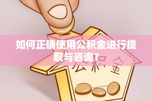 浑南如何正确使用公积金进行提取与咨询？
