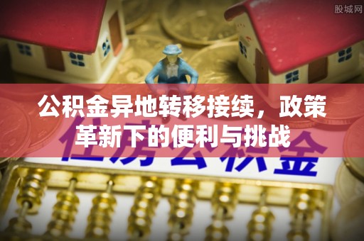 浑南公积金异地转移接续，政策革新下的便利与挑战