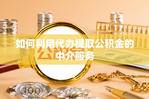 浑南如何利用代办提取公积金的中介服务