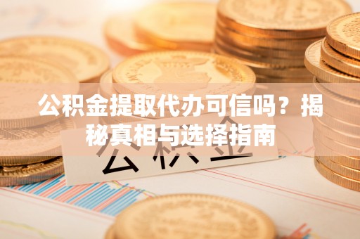 浑南公积金提取代办可信吗？揭秘真相与选择指南