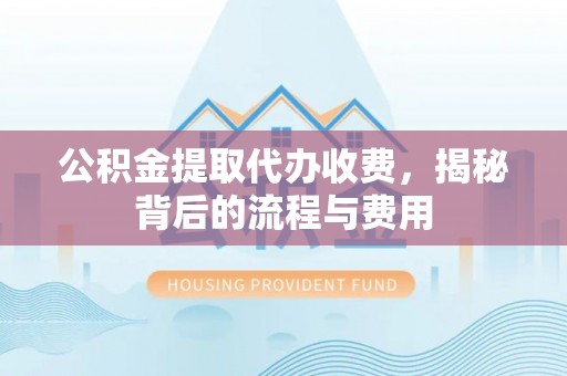 浑南公积金提取代办收费，揭秘背后的流程与费用