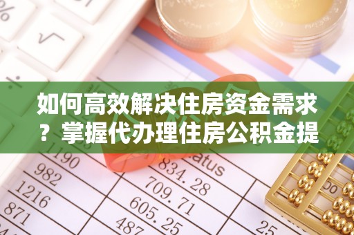 浑南如何高效解决住房资金需求？掌握代办理住房公积金提取技巧是关键