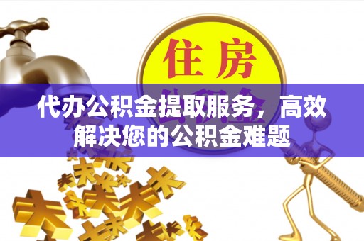 浑南代办公积金提取服务，高效解决您的公积金难题