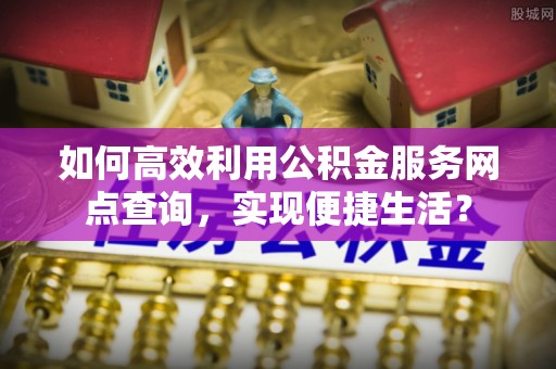 浑南如何高效利用公积金服务网点查询，实现便捷生活？