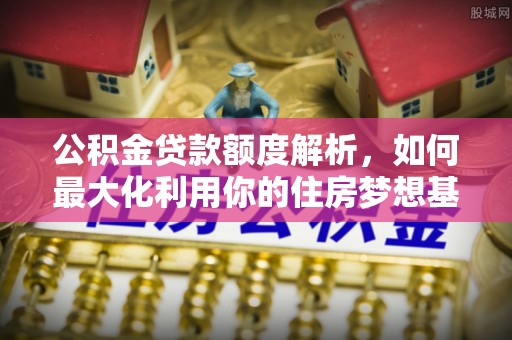 浑南公积金贷款额度解析，如何最大化利用你的住房梦想基金