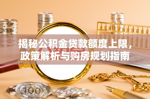 浑南揭秘公积金贷款额度上限，政策解析与购房规划指南