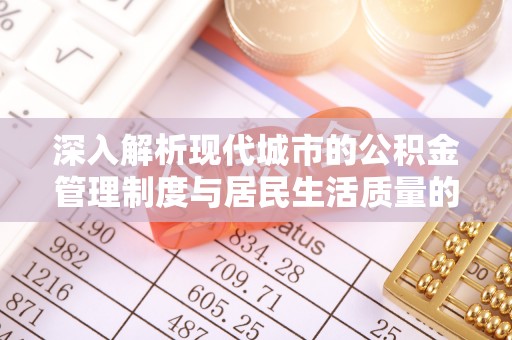 浑南深入解析现代城市的公积金管理制度与居民生活质量的提升
