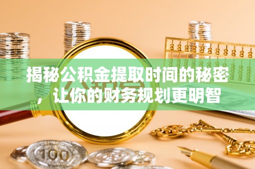 浑南揭秘公积金提取时间的秘密，让你的财务规划更明智