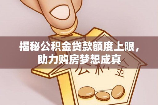 浑南揭秘公积金贷款额度上限，助力购房梦想成真