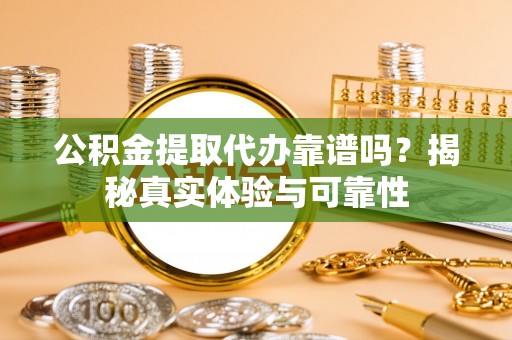 浑南公积金提取代办靠谱吗？揭秘真实体验与可靠性