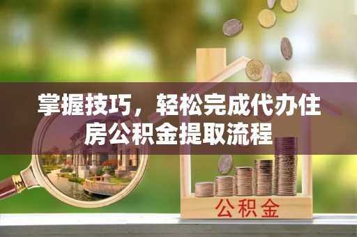 浑南掌握技巧，轻松完成代办住房公积金提取流程