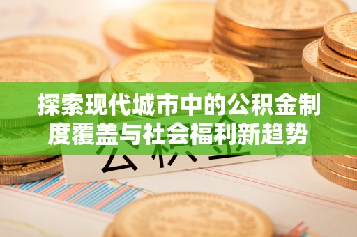 浑南探索现代城市中的公积金制度覆盖与社会福利新趋势