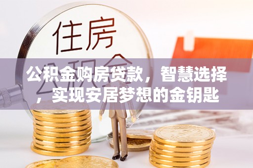 浑南公积金购房贷款，智慧选择，实现安居梦想的金钥匙
