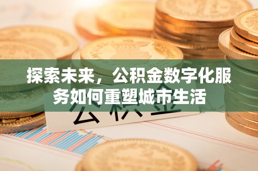 浑南探索未来，公积金数字化服务如何重塑城市生活