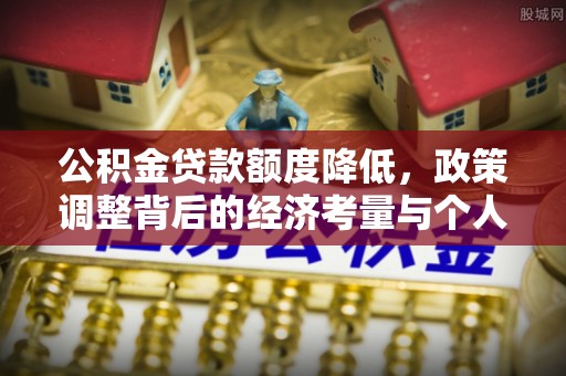 浑南公积金贷款额度降低，政策调整背后的经济考量与个人应对策略