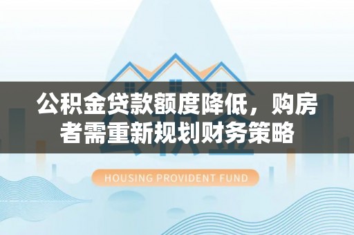 浑南公积金贷款额度降低，购房者需重新规划财务策略