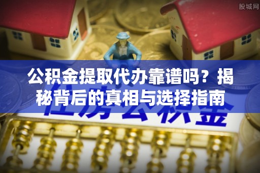 浑南公积金提取代办靠谱吗？揭秘背后的真相与选择指南