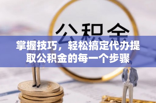 浑南掌握技巧，轻松搞定代办提取公积金的每一个步骤