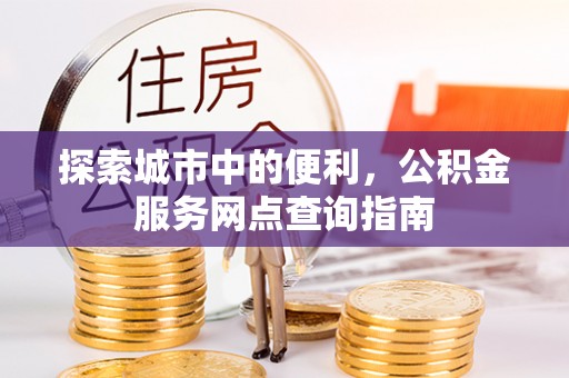 浑南探索城市中的便利，公积金服务网点查询指南