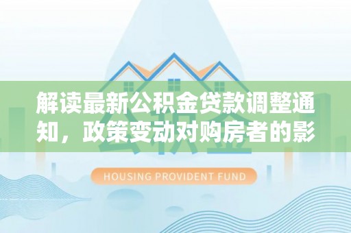 浑南解读最新公积金贷款调整通知，政策变动对购房者的影响与应对策略