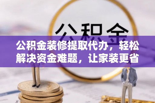 浑南公积金装修提取代办，轻松解决资金难题，让家装更省心