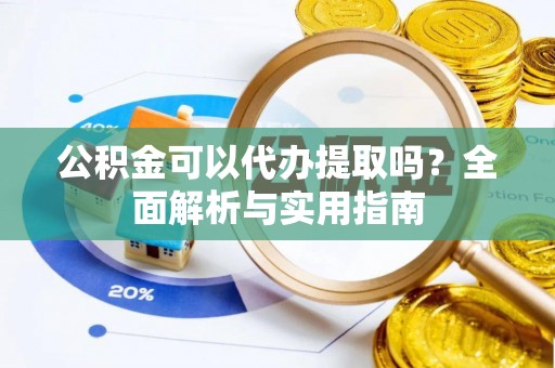 浑南公积金可以代办提取吗？全面解析与实用指南