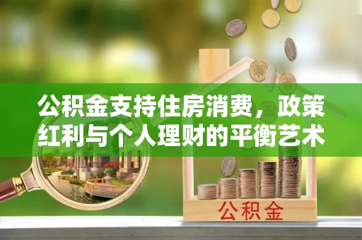 浑南公积金支持住房消费，政策红利与个人理财的平衡艺术