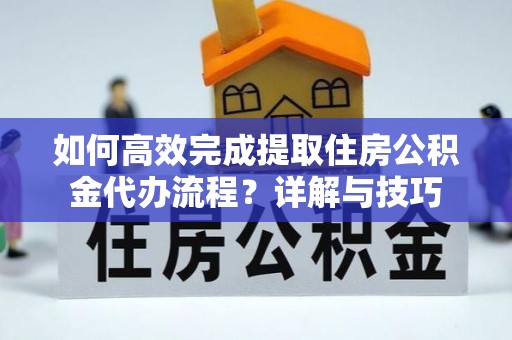 浑南如何高效完成提取住房公积金代办流程？详解与技巧
