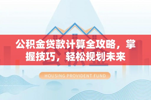 浑南公积金贷款计算全攻略，掌握技巧，轻松规划未来