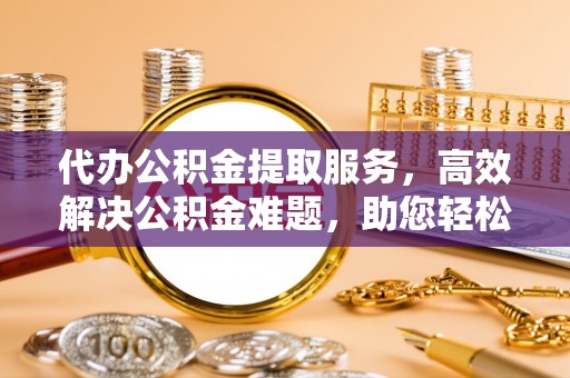 浑南代办公积金提取服务，高效解决公积金难题，助您轻松理财