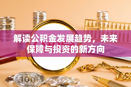 浑南解读公积金发展趋势，未来保障与投资的新方向