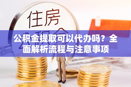 浑南公积金提取可以代办吗？全面解析流程与注意事项