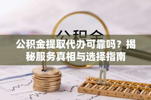 浑南公积金提取代办可靠吗？揭秘服务真相与选择指南