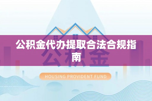 浑南公积金代办提取合法合规指南