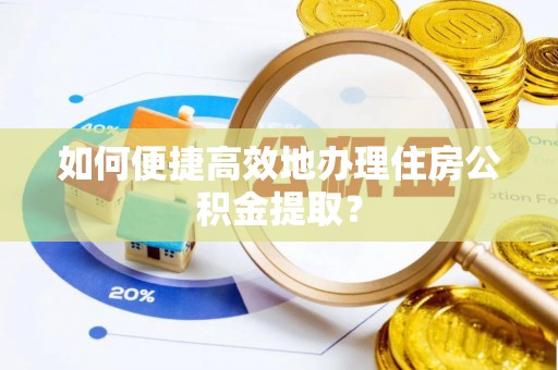 浑南如何便捷高效地办理住房公积金提取？